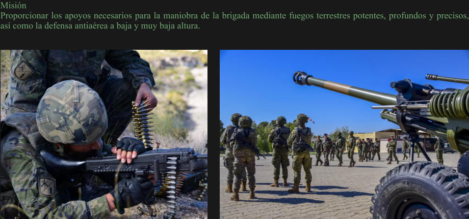 Misión Proporcionar los apoyos necesarios para la maniobra de la brigada mediante fuegos terrestres potentes, profundos y precisos, así como la defensa antiaérea a baja y muy baja altura.